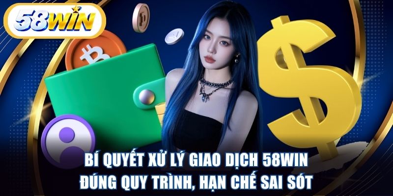 Bí quyết xử lý giao dịch 58WIN đúng quy trình, hạn chế sai sót