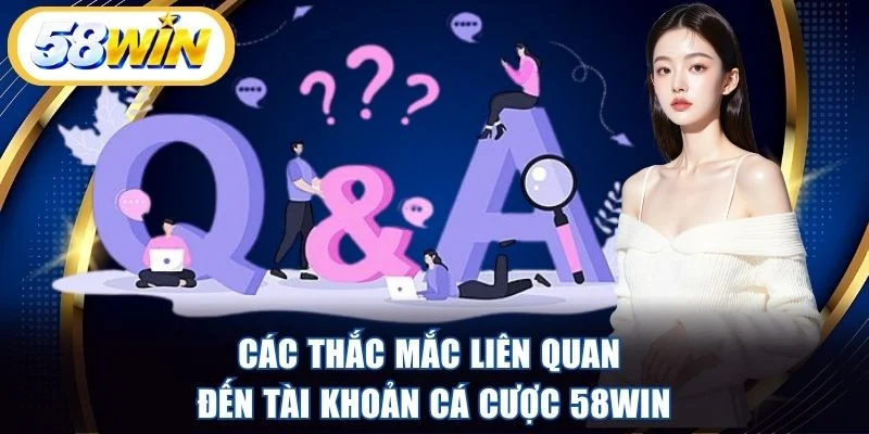 Các thắc mắc liên quan đến tài khoản cá cược 58WIN