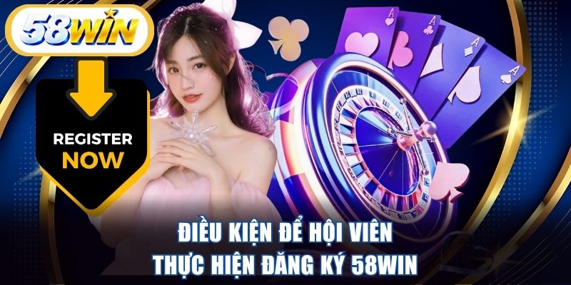 Điều kiện để hội viên thực hiện đăng ký 58WIN