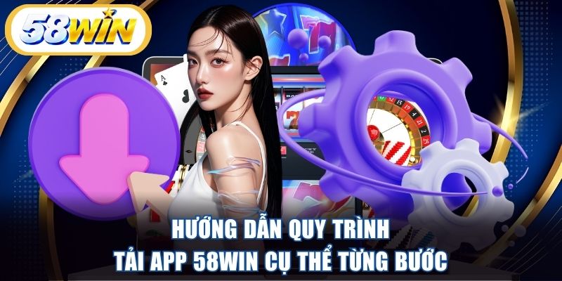 Hướng dẫn quy trình tải app 58WIN cụ thể từng bước