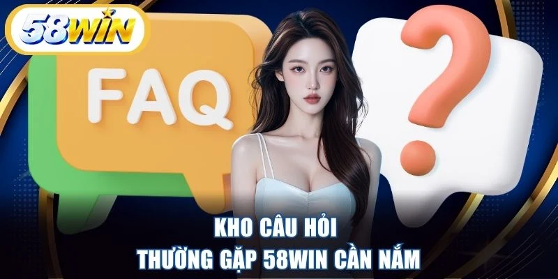 Kho câu hỏi thường gặp 58WIN cần nắm