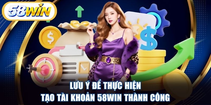 Lưu ý để thực hiện tạo tài khoản 58WIN thành công