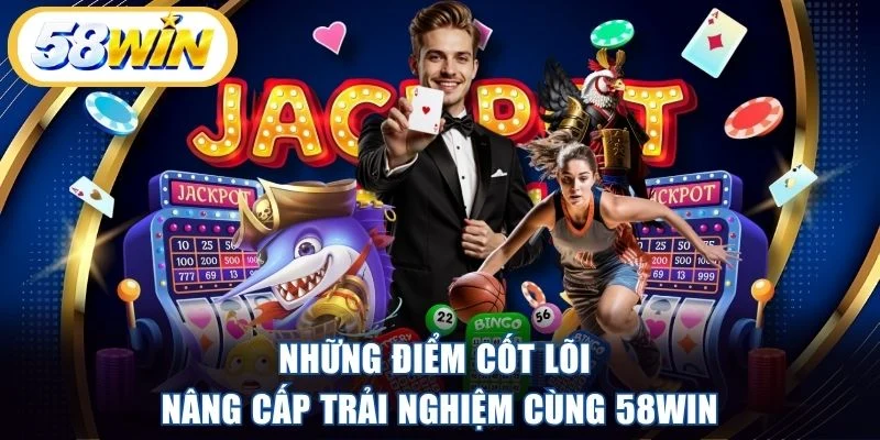 Những điểm cốt lõi nâng cấp trải nghiệm cùng 58WIN