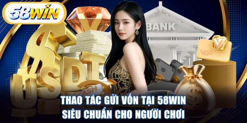 Thao tác gửi vốn tại 58WIN siêu chuẩn cho người chơi