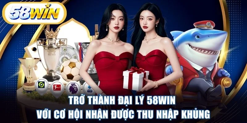 Trở thành đại lý 58WIN với cơ hội nhận được thu nhập khủng